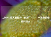 比利时vs意大利比分⚽预测🏅一场激情碰撞的对决