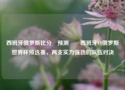 西班牙俄罗斯比分⚽预测✌️西班牙VS俄罗斯世界杯预选赛，两支实力强劲的队伍对决