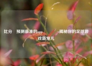 比分⚽预测最准的app👍揭秘你的足球游戏新宠儿