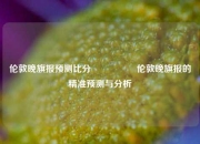 伦敦晚旗报预测比分⚽👉伦敦晚旗报的精准预测与分析