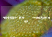 阿曼中国比分⚽预测🏐一场充满激情的对决
