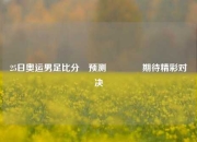 25日奥运男足比分⚽预测🏆期待精彩对决