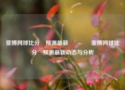 亚博网球比分⚽预测最新🥉亚博网球比分⚽预测最新动态与分析