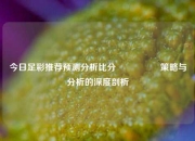 今日足彩推荐预测分析比分⚽🏀策略与分析的深度剖析