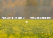 预测乌拉圭vs法国比分⚽⚽世界杯预选赛中的对决