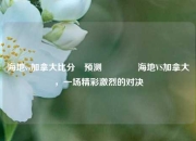 海地vs加拿大比分⚽预测👍海地VS加拿大，一场精彩激烈的对决
