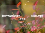 新赛季英超预测比分⚽👉强强对决与黑马涌现