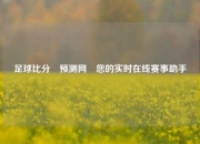 足球比分⚽预测网⚽您的实时在线赛事助手