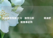 竞彩推荐预测 比分⚽推荐分析🏅精准把握赛事走势