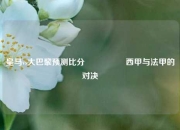 皇马vs大巴黎预测比分⚽👉西甲与法甲的对决