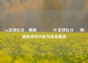 7m足球比分⚽预测🥉7M 足球比分 ⚽ 预测技术的兴起与未来展望