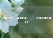世界杯比分⚽预测彩票👉比分与概率的交汇