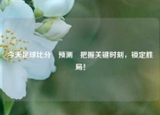 今天足球比分⚽预测⚽把握关键时刻，锁定胜局！