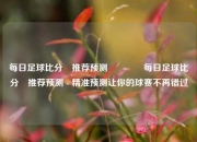 每日足球比分⚽推荐预测🥇每日足球比分⚽推荐预测 - 精准预测让你的球赛不再错过