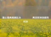 瑞士瑞典预测比分⚽🏀两支欧洲劲旅的对决
