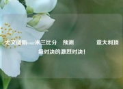 尤文图斯vsac米兰比分⚽预测🏆意大利顶级对决的激烈对决！