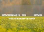 皇马对皇家社会比分⚽预测🥈皇马对皇家社会的比赛分析与比分预测
