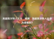 苏超凯尔特人比分⚽预测⚾苏超凯尔特人比分为谁看好？