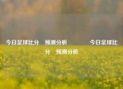 今日足球比分⚽预测分析👍今日足球比分⚽预测分析
