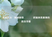 竞彩比分⚽预测推荐🥇把握体育赛事的胜负节奏