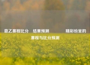 意乙赛程比分⚽结果预测🏀精彩纷呈的赛程与比分预测