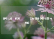 德甲比分⚽预测🏆足球世界中的智慧与策略