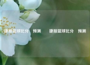 捷报篮球比分⚽预测✌️捷报篮球比分⚽预测