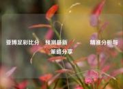亚博足彩比分⚽预测最新🏀精准分析与策略分享