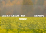足球竞彩比赛比分⚽预测🏅精准预测与策略解析