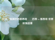 比分⚽预测巴西墨西哥✌️巴西 vs 墨西哥 世界杯预选赛