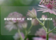 曼联对狼队的比分⚽预测✌️一场关键对决
