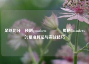 足球比分⚽预测gmanbetx🏆揭秘Gmanbetx的精准算法与实战技巧