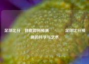 足球比分⚽到底如何预测🥇足球比分预测的科学与艺术