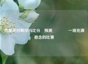 热那亚对帕尔马比分⚽预测🥇一场充满悬念的比赛