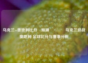 乌克兰vs奥地利比分⚽预测🥈乌克兰迎战奥地利 足球比分与赛事分析
