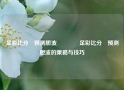 足彩比分⚽预测胆波🥇足彩比分⚽预测胆波的策略与技巧