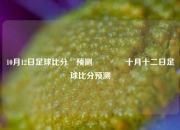 10月12日足球比分⚽预测🥉十月十二日足球比分预测