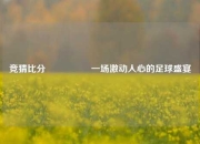 竞猜比分⚽🏐一场激动人心的足球盛宴