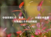中国竞猜比分⚽新浪🎖️中国足球直播与竞猜比分平台的崛起