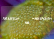 竞技宝竞猜比分⚽👍一场智慧与激情的碰撞