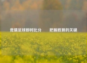 竞猜足球即时比分⚽⚾把握胜算的关键
