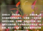 足球比分⚽中国竞猜🎖️足球比赛，不仅仅是体育竞技的舞台，它更是一个全球范围内的文化现象。在中国，球迷们对于每一场比赛的关注和热情，几乎与他们的日常生活一样重要。而在这个背景下，中国竞猜市场的发展也日益受到关注。