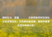即时比分⚽竞猜👍立即获取实时足球比分及竞猜资讯！为您提供最准确、最新的赛事信息和预测分析！