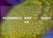 竞彩足球即时比分⚽竞猜网🏐你的胜负宝典