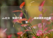 nba比分⚽预测万博🎖️揭秘体育迷的盛宴