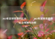 2023年足球竞猜的比分⚽✌️2023年足球竞猜的比分预测与分析