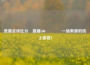 竞猜足球比分⚽直播500🥈一场刺激的线上盛宴！