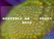 新浪足球竞猜比分⚽直播🥈实时追踪与精彩分析