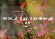 竞猜足球比分⚽直播新⚽竞猜足球比分的火爆热潮
