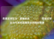 竞猜足球比分⚽直播资讯🎖️竞猜足球比分与实时直播资讯的精彩世界
